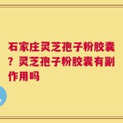 石家庄灵芝孢子粉胶囊？灵芝孢子粉胶囊有副作用吗