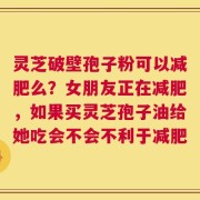 灵芝破壁孢子粉可以减肥么？女朋友正在减肥，如果买灵芝孢子油给她吃会不会不利于减肥