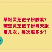 草姬灵芝孢子粉胶囊？破壁灵芝孢子粉每天服用几次，每次服多少？