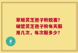 草姬灵芝孢子粉胶囊？破壁灵芝孢子粉每天服用几次，每次服多少？