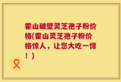 霍山破壁灵芝孢子粉价格(霍山灵芝孢子粉价格惊人，让您大吃一惊！)