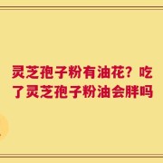 灵芝孢子粉有油花？吃了灵芝孢子粉油会胖吗