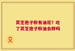 灵芝孢子粉有油花？吃了灵芝孢子粉油会胖吗