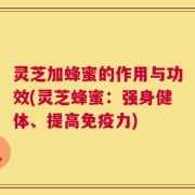 灵芝加蜂蜜的作用与功效(灵芝蜂蜜：强身健体、提高免疫力)