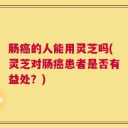肠癌的人能用灵芝吗(灵芝对肠癌患者是否有益处？)
