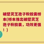 破壁灵芝孢子粉胶囊桥本(桥本推出破壁灵芝孢子粉胶囊，功效更强！)