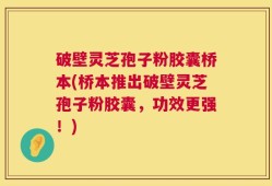 破壁灵芝孢子粉胶囊桥本(桥本推出破壁灵芝孢子粉胶囊，功效更强！)