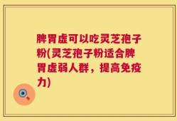 脾胃虚可以吃灵芝孢子粉(灵芝孢子粉适合脾胃虚弱人群，提高免疫力)