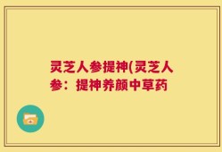 灵芝人参提神(灵芝人参：提神养颜中草药