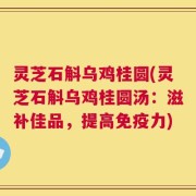 灵芝石斛乌鸡桂圆(灵芝石斛乌鸡桂圆汤：滋补佳品，提高免疫力)
