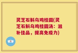 灵芝石斛乌鸡桂圆(灵芝石斛乌鸡桂圆汤：滋补佳品，提高免疫力)