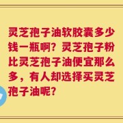 灵芝孢子油软胶囊多少钱一瓶啊？灵芝孢子粉比灵芝孢子油便宜那么多，有人却选择买灵芝孢子油呢？
