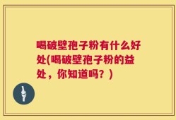 喝破壁孢子粉有什么好处(喝破壁孢子粉的益处，你知道吗？)
