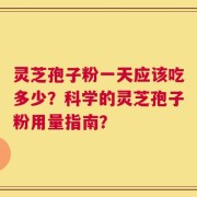 灵芝孢子粉一天应该吃多少？科学的灵芝孢子粉用量指南？