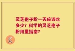 灵芝孢子粉一天应该吃多少？科学的灵芝孢子粉用量指南？