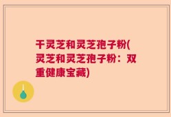干灵芝和灵芝孢子粉(灵芝和灵芝孢子粉：双重健康宝藏)
