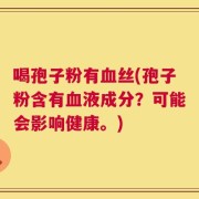 喝孢子粉有血丝(孢子粉含有血液成分？可能会影响健康。)