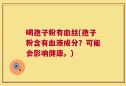喝孢子粉有血丝(孢子粉含有血液成分？可能会影响健康。)