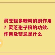 灵芝粗多糖粉的副作用？灵芝孢子粉的功效、作用及禁忌是什么