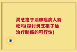 灵芝孢子油肺癌病人能吃吗(探讨灵芝孢子油治疗肺癌的可行性)