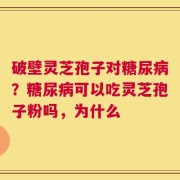 破壁灵芝孢子对糖尿病？糖尿病可以吃灵芝孢子粉吗，为什么