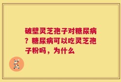 破壁灵芝孢子对糖尿病？糖尿病可以吃灵芝孢子粉吗，为什么