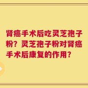 肾癌手术后吃灵芝孢子粉？灵芝孢子粉对肾癌手术后康复的作用？