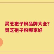 灵芝孢子粉品牌大全？灵芝孢子粉哪家好