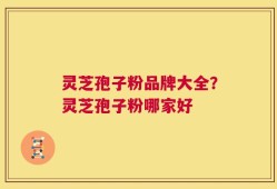 灵芝孢子粉品牌大全？灵芝孢子粉哪家好