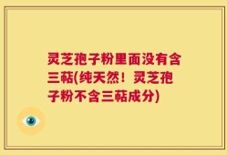 灵芝孢子粉里面没有含三萜(纯天然！灵芝孢子粉不含三萜成分)
