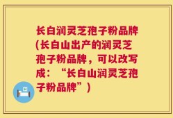 长白润灵芝孢子粉品牌(长白山出产的润灵芝孢子粉品牌，可以改写成：“长白山润灵芝孢子粉品牌”)
