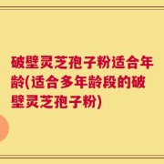 破壁灵芝孢子粉适合年龄(适合多年龄段的破壁灵芝孢子粉)