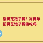 浩灵芝孢子粉？冻两年们灵艺饱子粉能吃吗