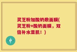 灵芝粉加酸奶敷面膜(灵芝粉+酸奶面膜，双倍补水显肌！)