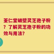 荃仁堂破壁灵芝孢子粉？了解灵芝孢子粉的功效与用法？