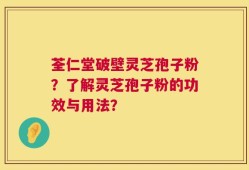 荃仁堂破壁灵芝孢子粉？了解灵芝孢子粉的功效与用法？