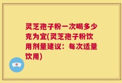 灵芝孢子粉一次喝多少克为宜(灵芝孢子粉饮用剂量建议：每次适量饮用)
