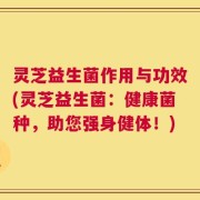 灵芝益生菌作用与功效(灵芝益生菌：健康菌种，助您强身健体！)