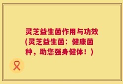 灵芝益生菌作用与功效(灵芝益生菌：健康菌种，助您强身健体！)