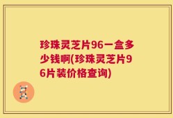 珍珠灵芝片96一盒多少钱啊(珍珠灵芝片96片装价格查询)