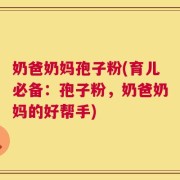 奶爸奶妈孢子粉(育儿必备：孢子粉，奶爸奶妈的好帮手)