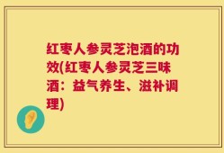 红枣人参灵芝泡酒的功效(红枣人参灵芝三味酒：益气养生、滋补调理)