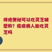 痔疮便秘可以吃灵芝破壁粉？癌症病人能吃灵芝吗