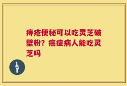 痔疮便秘可以吃灵芝破壁粉？癌症病人能吃灵芝吗