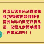 灵芝菇煲骨头汤做法视频(视频教你如何制作营养美味的灵芝菇骨头汤，仅需几步简单操作，养生又滋补！)