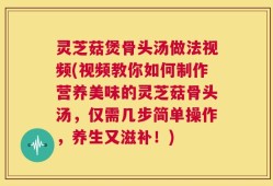 灵芝菇煲骨头汤做法视频(视频教你如何制作营养美味的灵芝菇骨头汤，仅需几步简单操作，养生又滋补！)