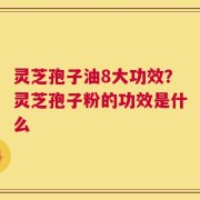 灵芝孢子油8大功效？灵芝孢子粉的功效是什么