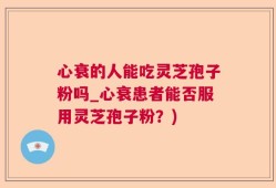 心衰的人能吃灵芝孢子粉吗_心衰患者能否服用灵芝孢子粉？)