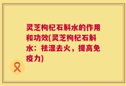 灵芝枸杞石斛水的作用和功效(灵芝枸杞石斛水：祛湿去火，提高免疫力)