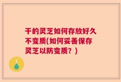 干的灵芝如何存放好久不变质(如何妥善保存灵芝以防变质？)